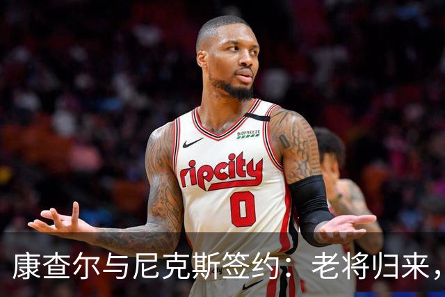 康查尔与尼克斯签约：老将归来，助力卫冕的拼搏之旅！